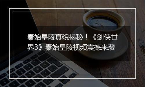 秦始皇陵真貌揭秘！《剑侠世界3》秦始皇陵视频震撼来袭