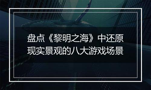 盘点《黎明之海》中还原现实景观的八大游戏场景