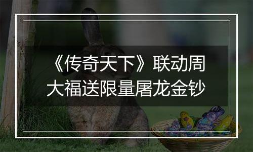 《传奇天下》联动周大福送限量屠龙金钞