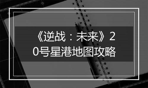 《逆战：未来》20号星港地图攻略
