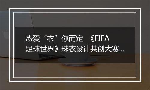 热爱“衣”你而定  《FIFA足球世界》球衣设计共创大赛火热进行中！
