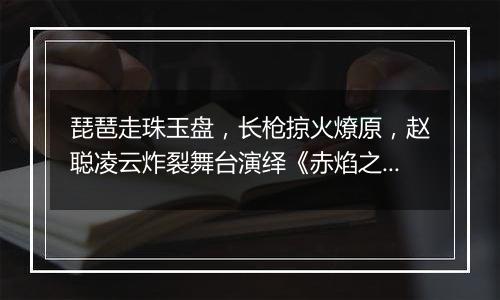 琵琶走珠玉盘，长枪掠火燎原，赵聪凌云炸裂舞台演绎《赤焰之缨》