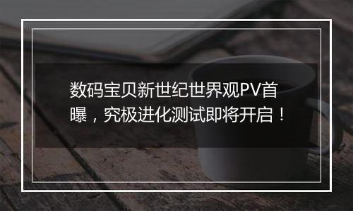 数码宝贝新世纪世界观PV首曝，究极进化测试即将开启！