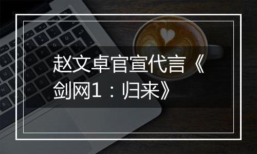 赵文卓官宣代言《剑网1：归来》