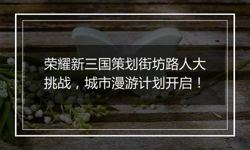 荣耀新三国策划街坊路人大挑战，城市漫游计划开启！