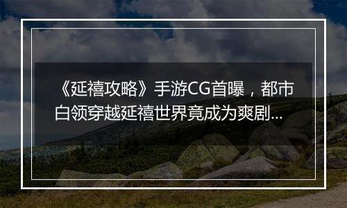《延禧攻略》手游CG首曝，都市白领穿越延禧世界竟成为爽剧女主？