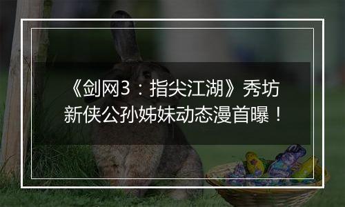 《剑网3：指尖江湖》秀坊新侠公孙姊妹动态漫首曝！