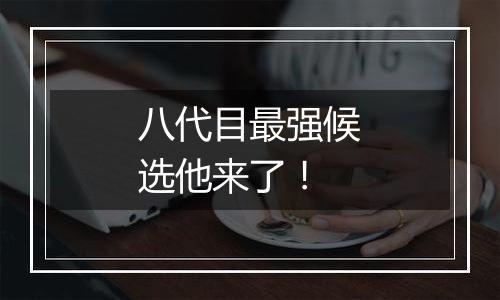 八代目最强候选他来了！