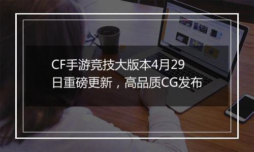 CF手游竞技大版本4月29日重磅更新，高品质CG发布