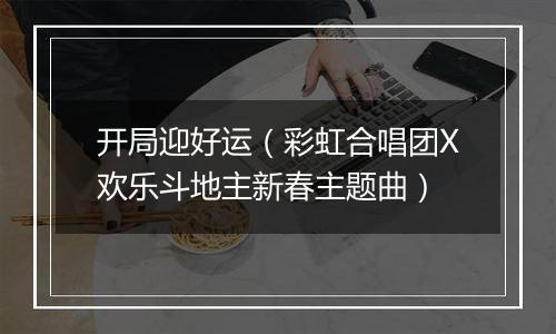 开局迎好运（彩虹合唱团X欢乐斗地主新春主题曲）