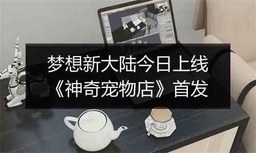 梦想新大陆今日上线《神奇宠物店》首发