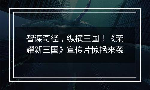 智谋奇径，纵横三国！《荣耀新三国》宣传片惊艳来袭