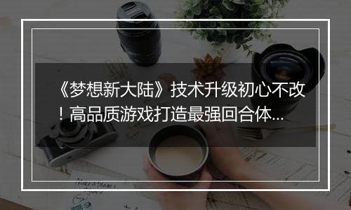 《梦想新大陆》技术升级初心不改！高品质游戏打造最强回合体验！