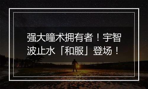 强大瞳术拥有者！宇智波止水「和服」登场！