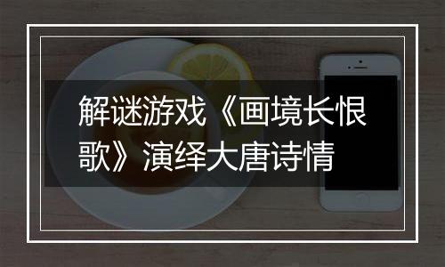 解谜游戏《画境长恨歌》演绎大唐诗情