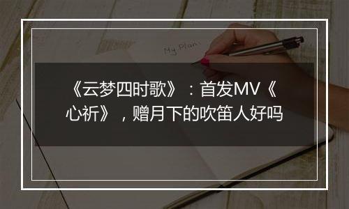 《云梦四时歌》：首发MV《心祈》，赠月下的吹笛人好吗