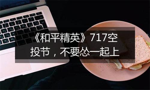 《和平精英》717空投节，不要怂一起上