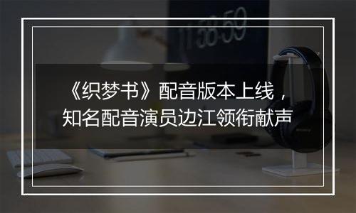 《织梦书》配音版本上线，知名配音演员边江领衔献声