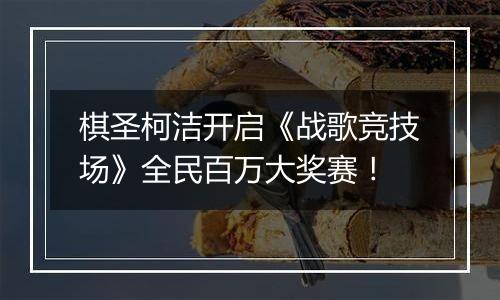 棋圣柯洁开启《战歌竞技场》全民百万大奖赛！