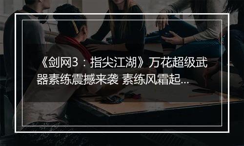 《剑网3：指尖江湖》万花超级武器素练震撼来袭 素练风霜起苍鹰画作殊