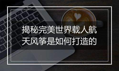 揭秘完美世界载人航天风筝是如何打造的