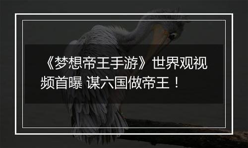 《梦想帝王手游》世界观视频首曝 谋六国做帝王！