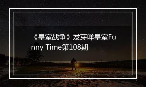 《皇室战争》发芽咩皇室Funny Time第108期