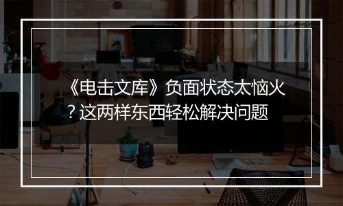 《电击文库》负面状态太恼火？这两样东西轻松解决问题