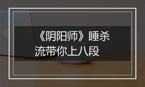 《阴阳师》睡杀流带你上八段
