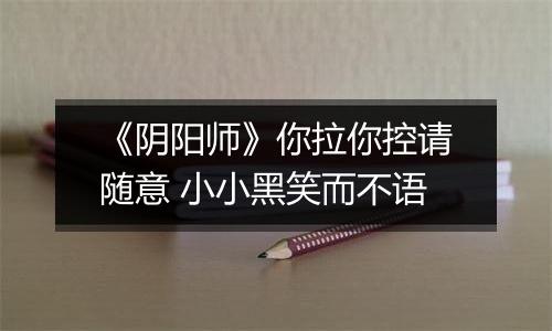 《阴阳师》你拉你控请随意 小小黑笑而不语