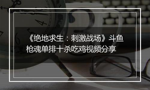 《绝地求生：刺激战场》斗鱼枪魂单排十杀吃鸡视频分享