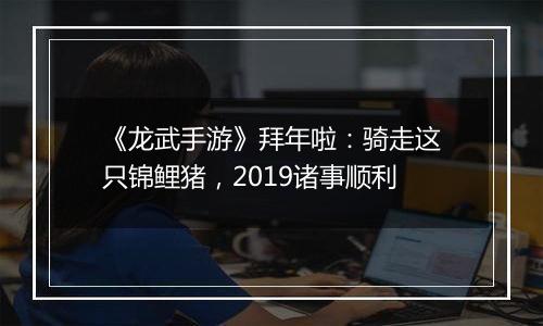 《龙武手游》拜年啦：骑走这只锦鲤猪，2019诸事顺利