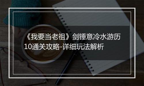 《我要当老祖》剑锤意冷水游历10通关攻略-详细玩法解析