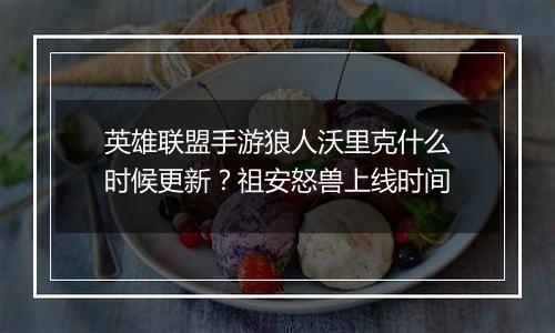 英雄联盟手游狼人沃里克什么时候更新？祖安怒兽上线时间