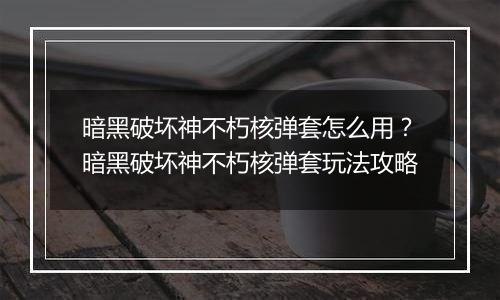 暗黑破坏神不朽核弹套怎么用？暗黑破坏神不朽核弹套玩法攻略
