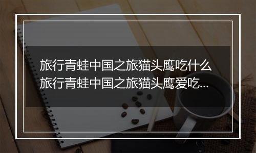 旅行青蛙中国之旅猫头鹰吃什么 旅行青蛙中国之旅猫头鹰爱吃食物一览