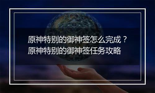 原神特别的御神签怎么完成？原神特别的御神签任务攻略