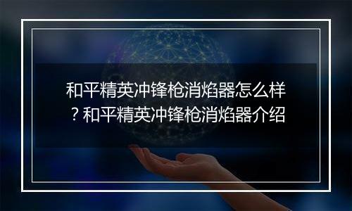 和平精英冲锋枪消焰器怎么样？和平精英冲锋枪消焰器介绍
