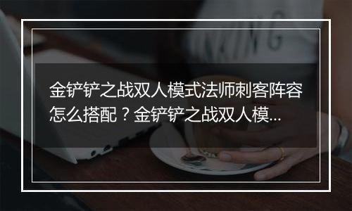 金铲铲之战双人模式法师刺客阵容怎么搭配？金铲铲之战双人模式法师刺客阵容搭配攻略