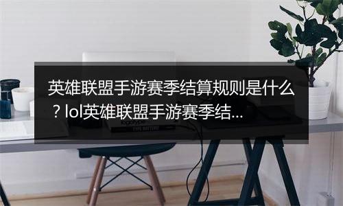 英雄联盟手游赛季结算规则是什么？lol英雄联盟手游赛季结算规则介绍