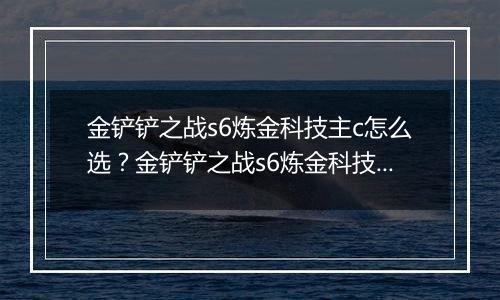 金铲铲之战s6炼金科技主c怎么选？金铲铲之战s6炼金科技主c选择推荐