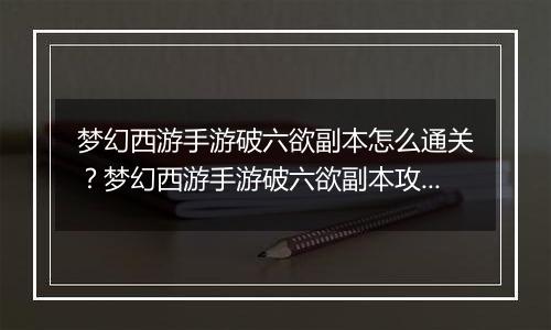梦幻西游手游破六欲副本怎么通关？梦幻西游手游破六欲副本攻略