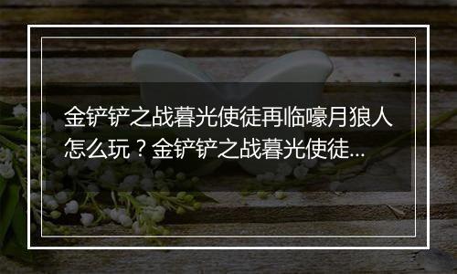 金铲铲之战暮光使徒再临嚎月狼人怎么玩？金铲铲之战暮光使徒再临嚎月狼人玩法攻略