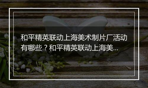 和平精英联动上海美术制片厂活动有哪些？和平精英联动上海美术制片厂活动介绍