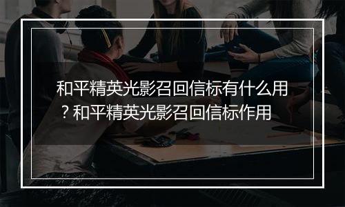 和平精英光影召回信标有什么用？和平精英光影召回信标作用