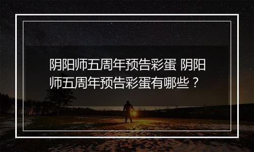 阴阳师五周年预告彩蛋 阴阳师五周年预告彩蛋有哪些？