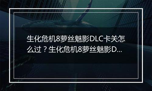 生化危机8萝丝魅影DLC卡关怎么过？生化危机8萝丝魅影DLC卡关难点分析