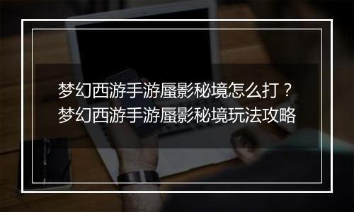 梦幻西游手游蜃影秘境怎么打？梦幻西游手游蜃影秘境玩法攻略