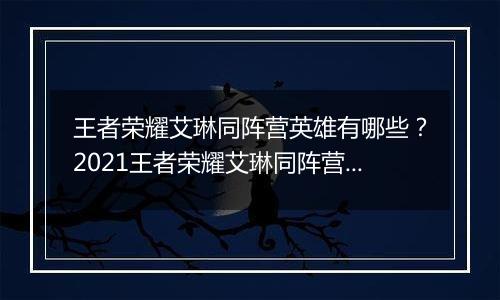 王者荣耀艾琳同阵营英雄有哪些？2021王者荣耀艾琳同阵营英雄介绍