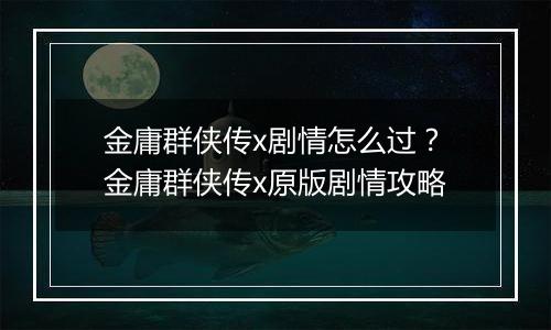 金庸群侠传x剧情怎么过？金庸群侠传x原版剧情攻略